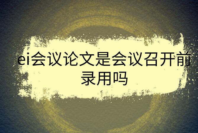 ei會議論文是會議召開前錄用嗎