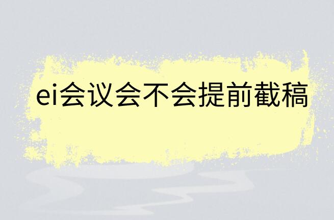ei會議會不會提前截稿