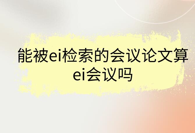 能被ei檢索的會議論文算ei會議嗎