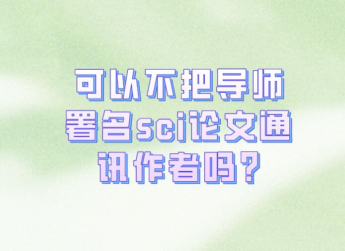 可以不把導師署名sci論文通訊作者嗎?