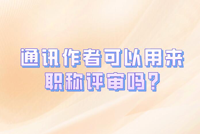 通訊作者可以用來(lái)職稱(chēng)評(píng)審嗎?