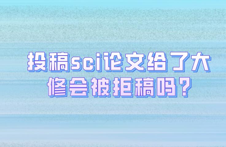 投稿sci論文給了大修會被拒稿嗎?