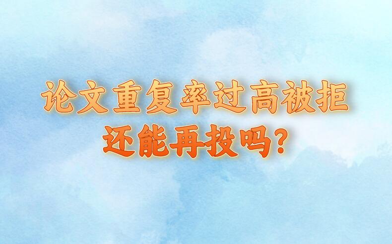 論文重復率過高被拒還能再投嗎?