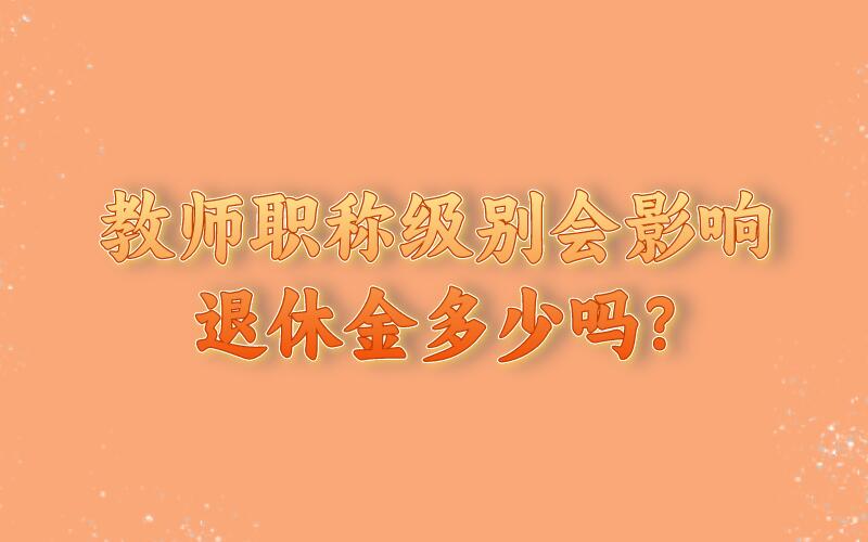 教師職稱級別會影響退休金多少嗎?