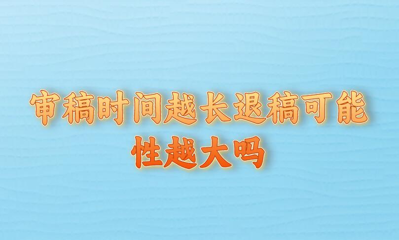 審稿時間越長退稿可能性越大嗎