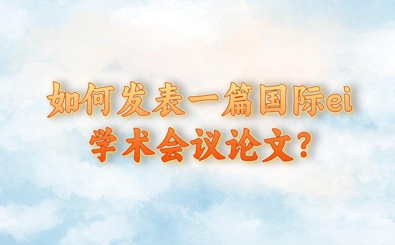 如何發表一篇國際ei學術會議論文?