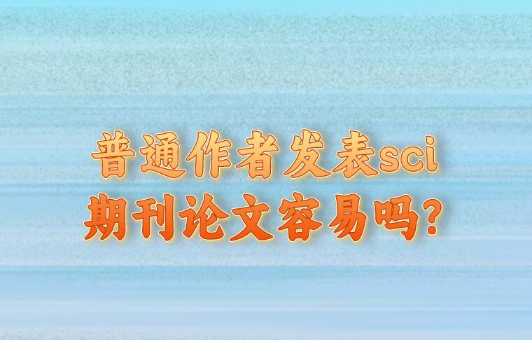 普通作者發(fā)表sci期刊論文容易嗎?