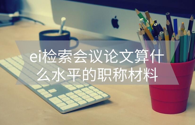 ei檢索會議論文算什么水平的職稱材料