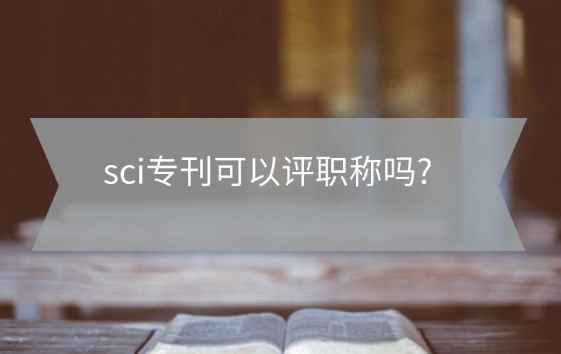 sci專刊可以評(píng)職稱嗎?