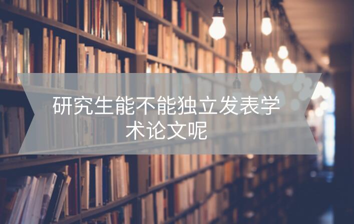 研究生能不能獨(dú)立發(fā)表學(xué)術(shù)論文呢