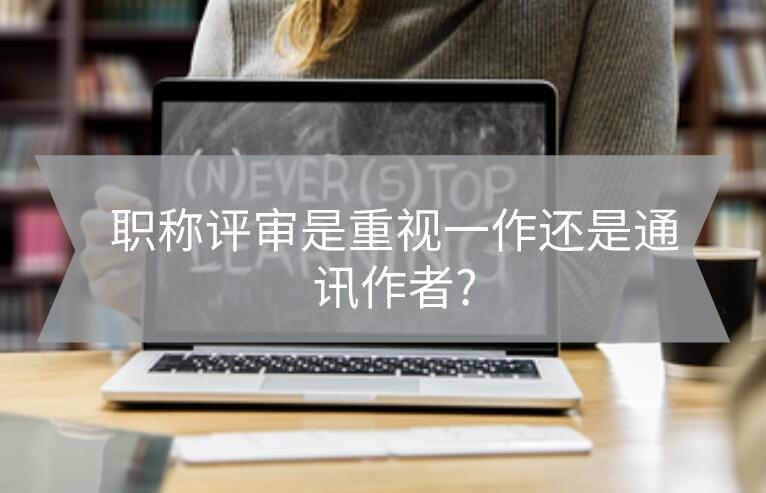 職稱評審是重視一作還是通訊作者?