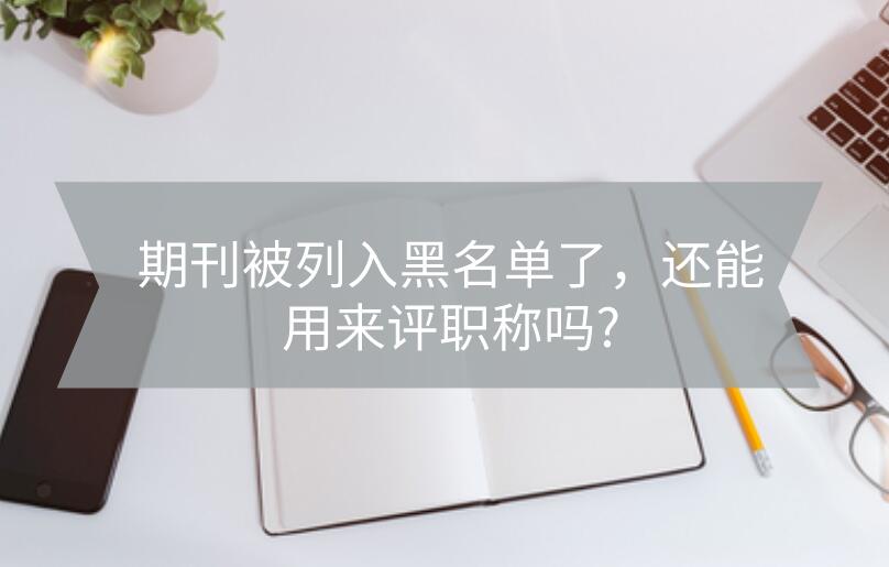 期刊被列入黑名單了，還能用來評職稱嗎?