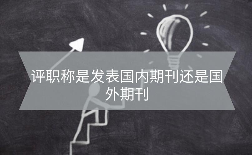 評職稱是發(fā)表國內(nèi)期刊還是國外期刊