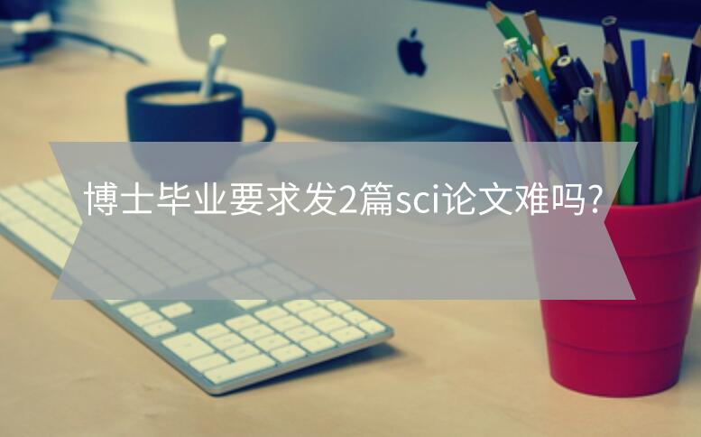 博士畢業要求發2篇sci論文難嗎?