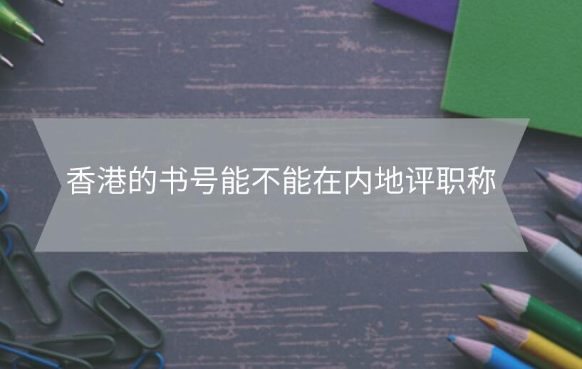 香港的書(shū)號(hào)能不能在內(nèi)地評(píng)職稱