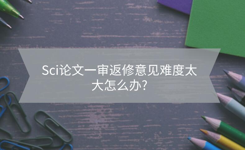 Sci論文一審返修意見難度太大怎么辦?