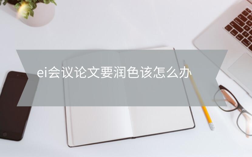 ei會議論文要潤色該怎么辦