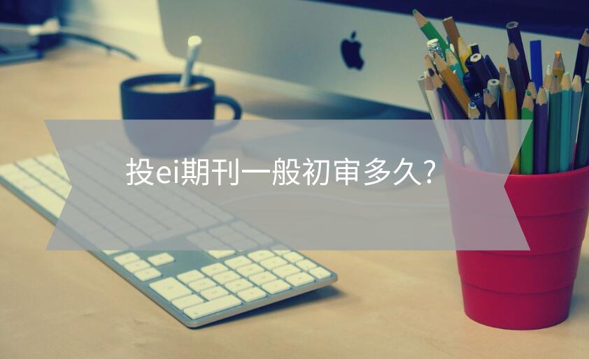 投ei期刊一般初審多久?