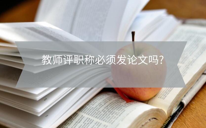 教師評職稱必須發論文嗎?