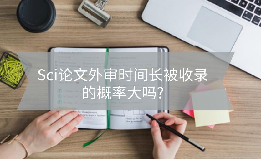 Sci論文外審時(shí)間長被收錄的概率大嗎?