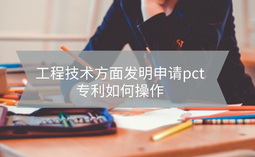 工程技術(shù)方面發(fā)明申請pct專利如何操作