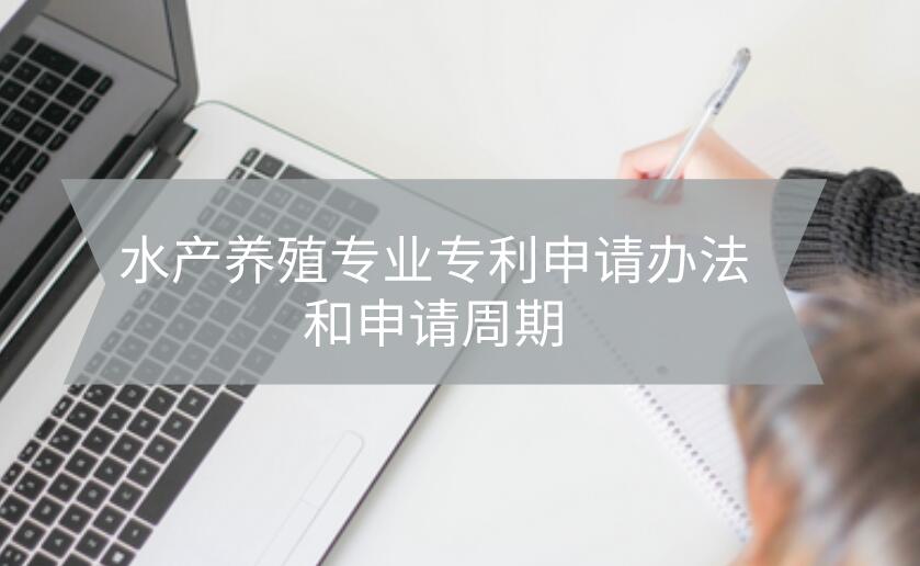 水產(chǎn)養(yǎng)殖專業(yè)專利申請辦法和申請周期