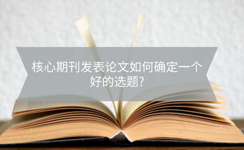 核心期刊發(fā)表論文如何確定一個好的選題?