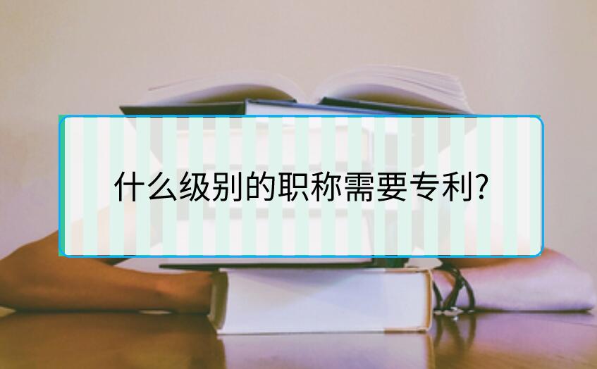 什么級別的職稱需要專利?