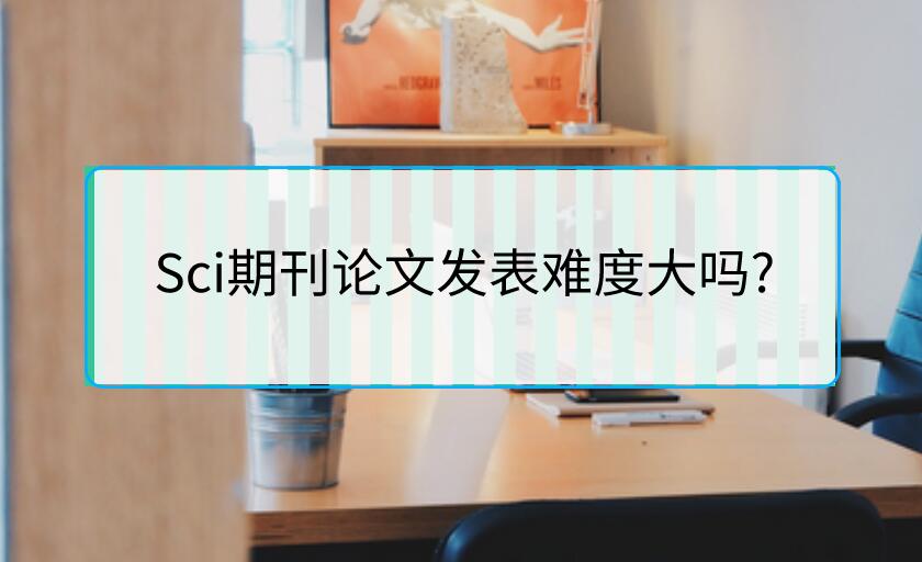 Sci期刊論文發表難度大嗎?