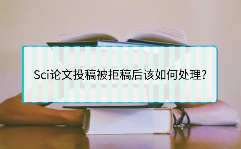 Sci論文投稿被拒稿后該如何處理?