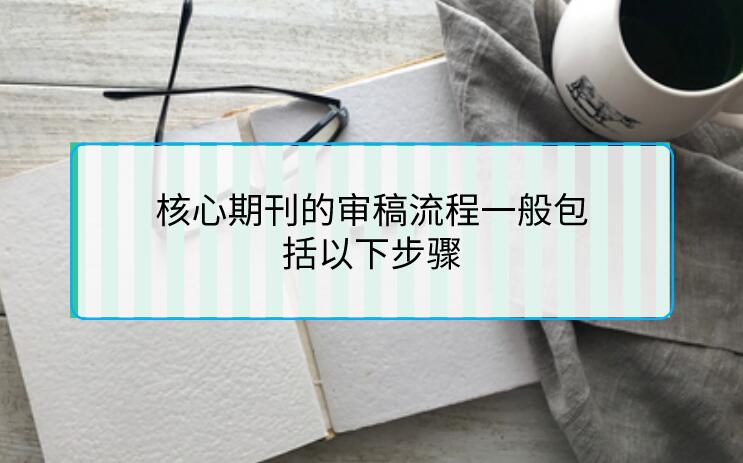 核心期刊的審稿流程一般包括以下步驟
