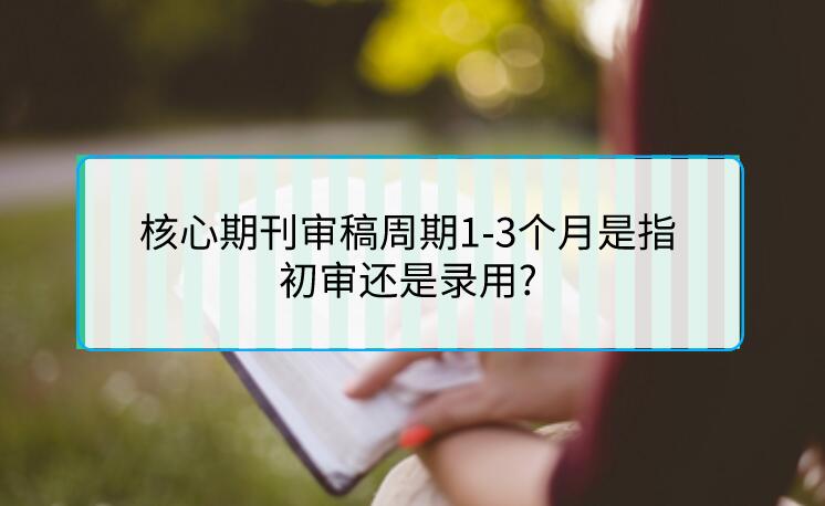 核心期刊審稿周期1-3個月是指初審還是錄用?