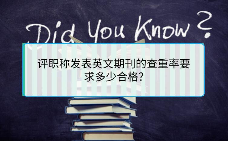 評職稱發(fā)表英文期刊的查重率要求多少合格?
