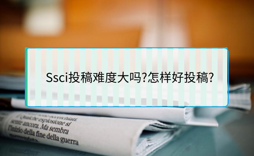 Ssci投稿難度大嗎?怎樣好投稿?