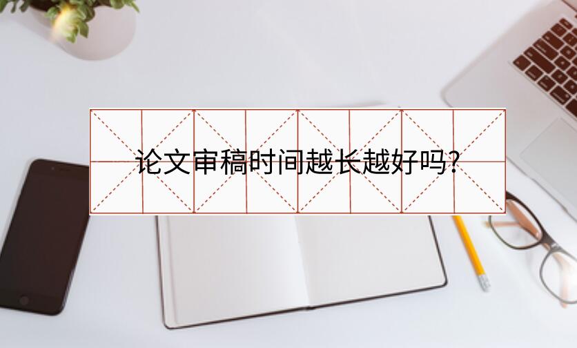 論文審稿時(shí)間越長(zhǎng)越好嗎?