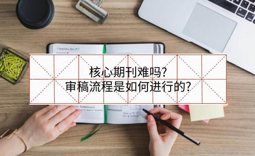 核心期刊難嗎?審稿流程是如何進行的?