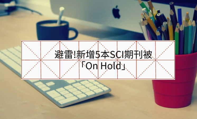 避雷!新增5本SCI期刊被「On Hold」