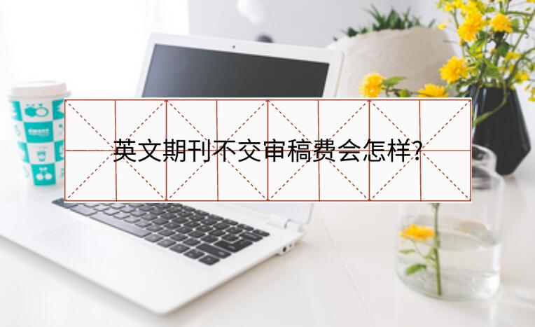 英文期刊不交審稿費(fèi)會(huì)怎樣?