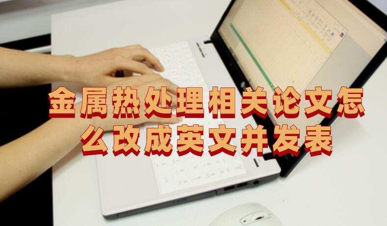 金屬熱處理相關(guān)論文怎么改成英文并發(fā)表