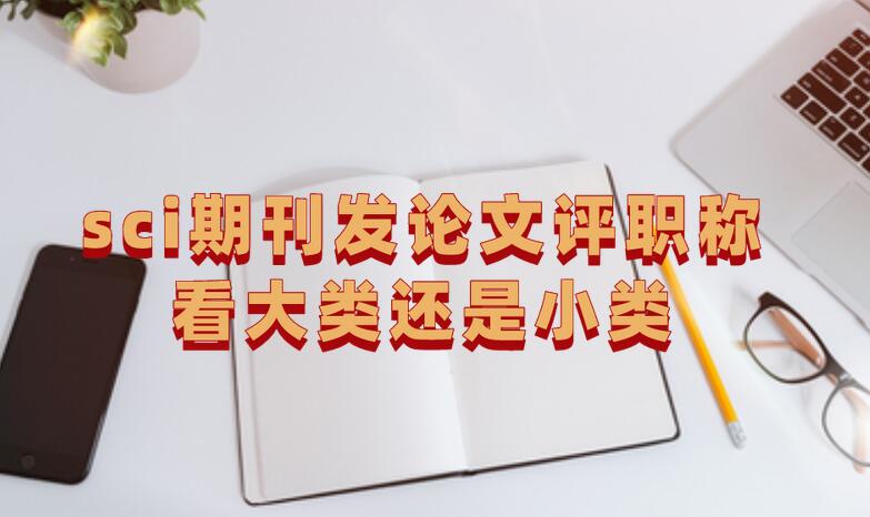 sci期刊發論文評職稱看大類還是小類