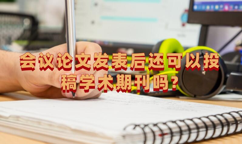 會議論文發表后還可以投稿學術期刊嗎?