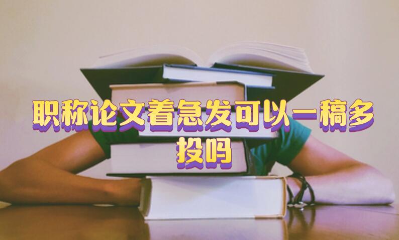 職稱論文著急發(fā)可以一稿多投嗎