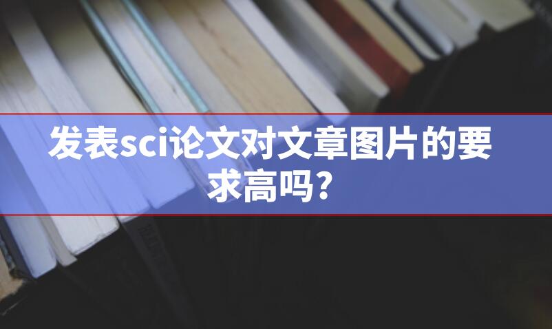 發表sci論文對文章圖片的要求高嗎?