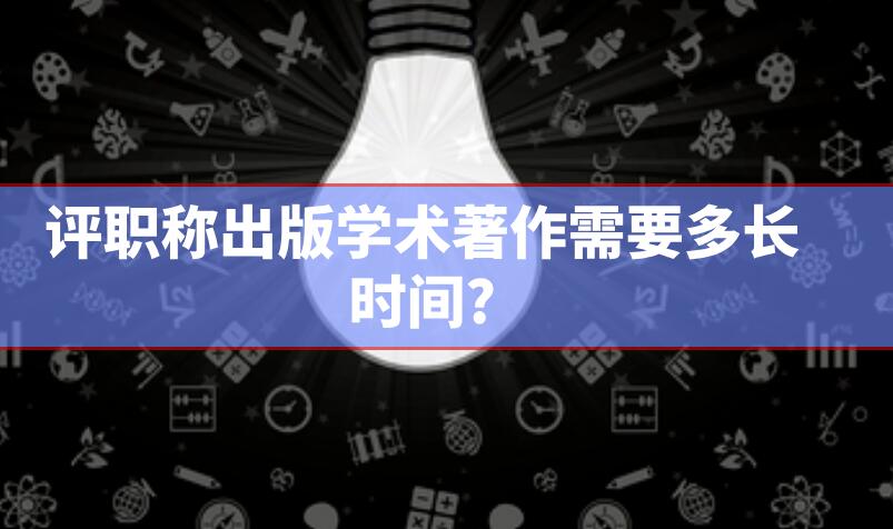 評職稱出版學術著作需要多長時間?