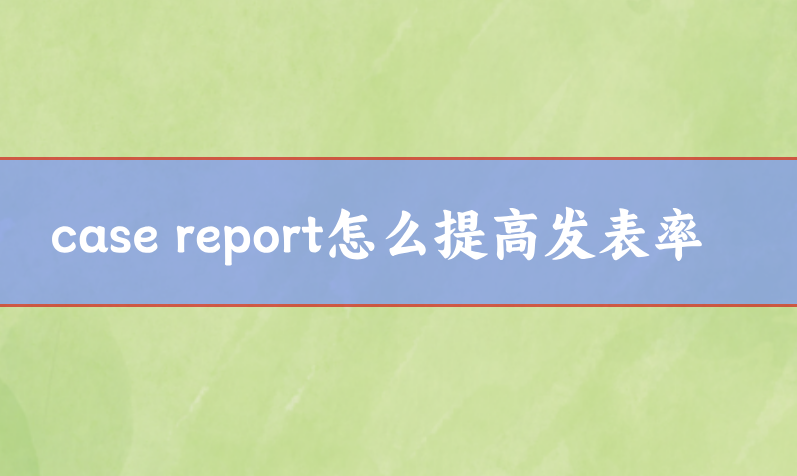 case report怎么提高發(fā)表率