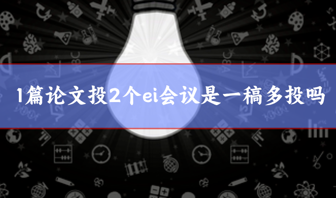 1篇論文投2個(gè)ei會議是一稿多投嗎
